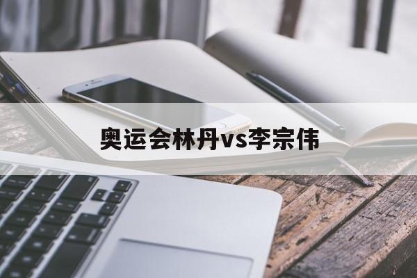 奥运会林丹vs李宗伟（林丹李宗伟相约一起看奥运）