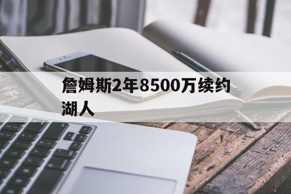 詹姆斯2年8500万续约湖人（詹姆斯身价2018跟湖人签约年薪）