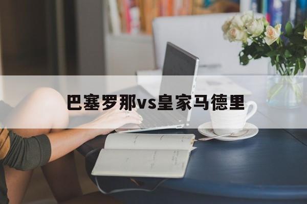 巴塞罗那vs皇家马德里（巴塞罗那VS皇家马德里比分预测）