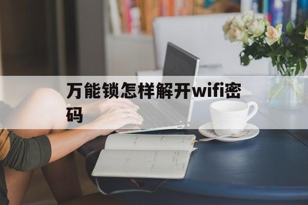 万能锁怎样解开wifi密码（wifi万能钥匙怎么解锁wifi密码）