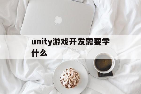 unity游戏开发需要学什么（先学unity还是程序）