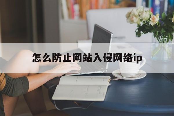 怎么防止网站入侵网络ip（可以有效防止网络入侵）