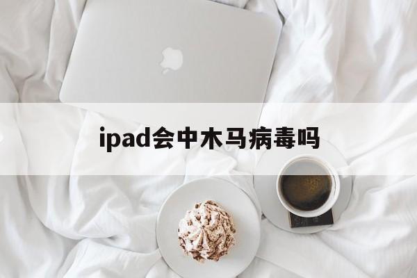 ipad会中木马病毒吗（iPad会中病毒吗）