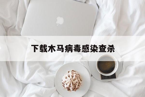 下载木马病毒感染查杀（查杀木马病毒软件）