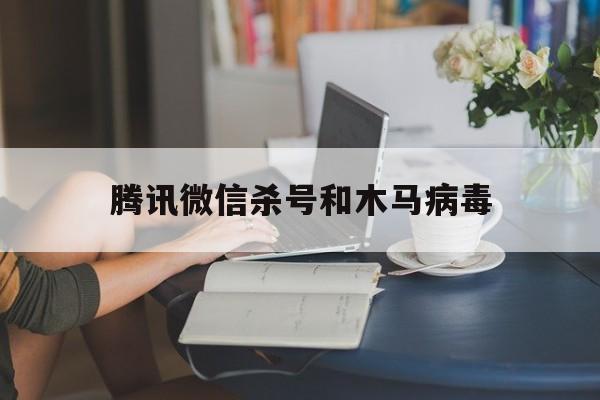 腾讯微信杀号和木马病毒（电脑有木马病毒登微信安全吗）