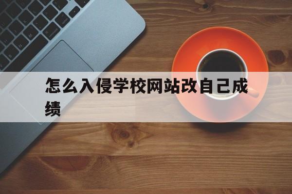 怎么入侵学校网站改自己成绩（怎么进入学校内网改成绩）