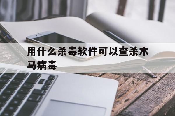 用什么杀毒软件可以查杀木马病毒（查木马病毒最好软件）