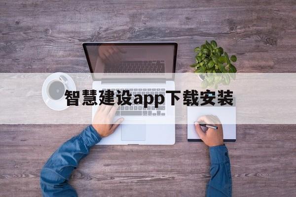 智慧建设app下载安装（智慧建造app下载安装）