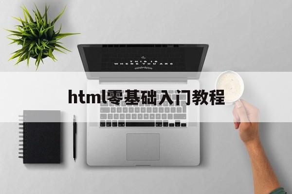 html零基础入门教程（html零基础入门教程视频）