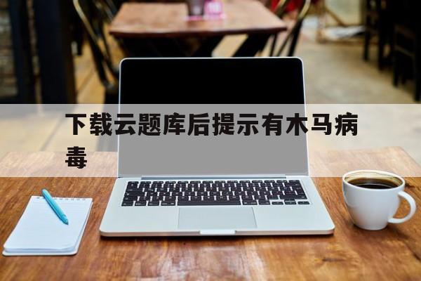 下载云题库后提示有木马病毒（木马病毒只存在于文件中）