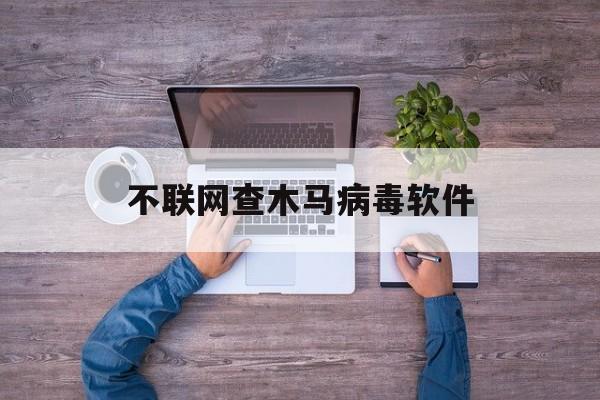 不联网查木马病毒软件（什么软件可以查木马病毒）