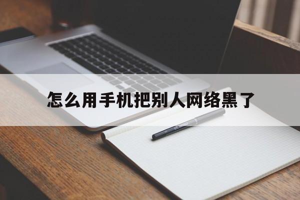 怎么用手机把别人网络黑了（怎么黑别人的手机）