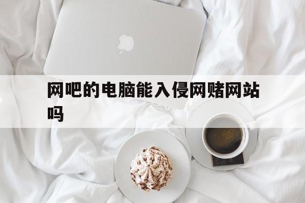 包含网吧的电脑能入侵网赌网站吗的词条