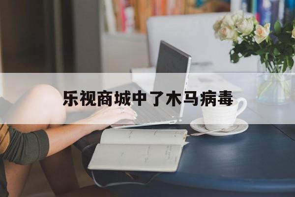 乐视商城中了木马病毒（乐视内置病毒）