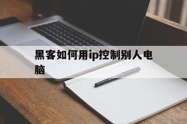 黑客如何用ip控制别人电脑（黑客怎么获取别人的ip）