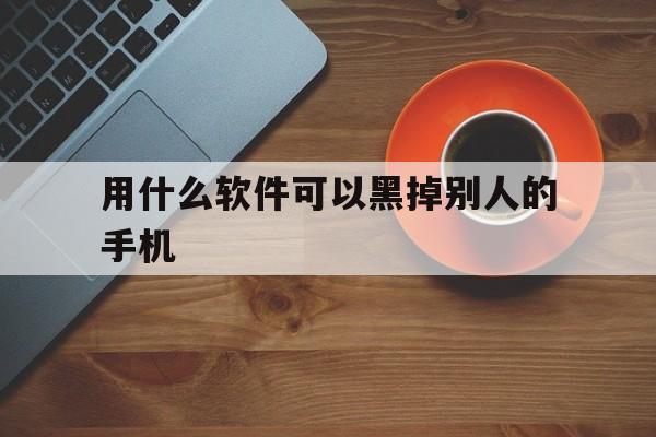 用什么软件可以黑掉别人的手机（怎样才可以黑掉一个软件）