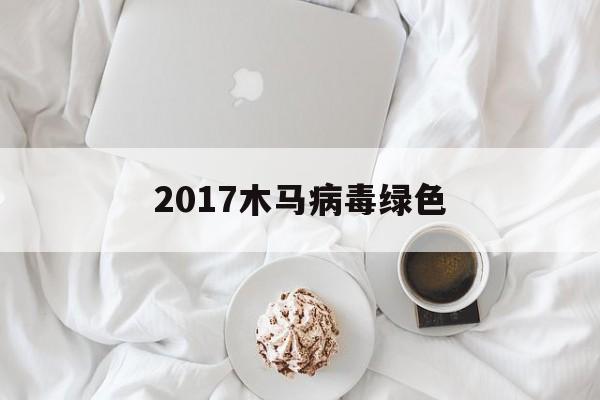 2017木马病毒绿色（常见木马病毒）