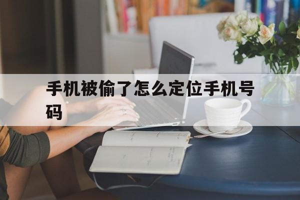 手机被偷了怎么定位手机号码（手机被偷可以通过手机号定位吗）