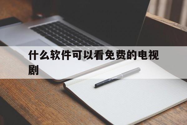 什么软件可以看免费的电视剧（哪个软件可以看免费的电视剧）