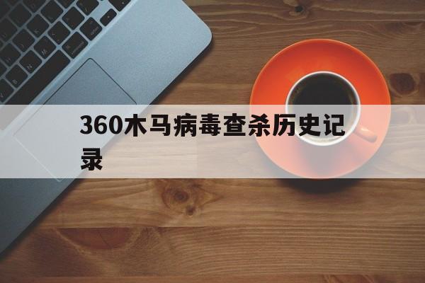 360木马病毒查杀历史记录（360木马查杀死机）