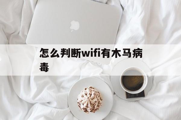 怎么判断wifi有木马病毒（如何看手机是否有木马病毒）