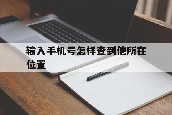 输入手机号怎样查到他所在位置（输入手机号查看对方所在位置）