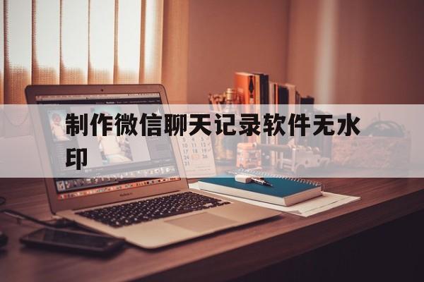 制作微信聊天记录软件无水印（无水印聊天记录生成器）