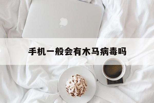 手机一般会有木马病毒吗（手机会不会有木马病毒）