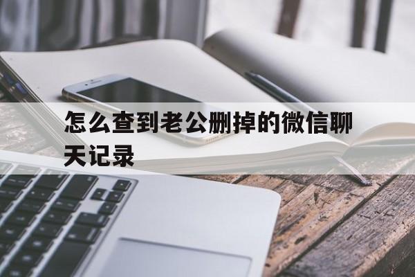 怎么查到老公删掉的微信聊天记录（怎样查老公已经删除的微信聊天记录）