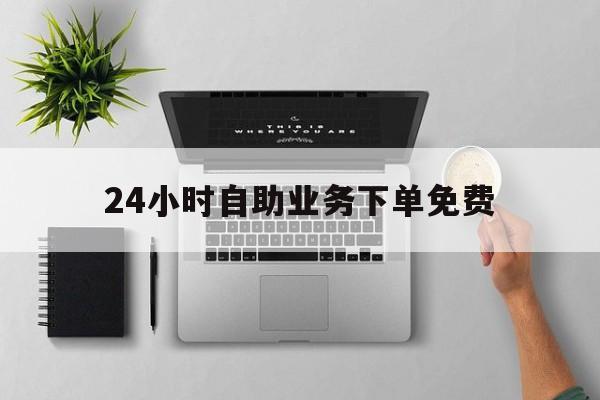 24小时自助业务下单免费（24小时自助下单服务）