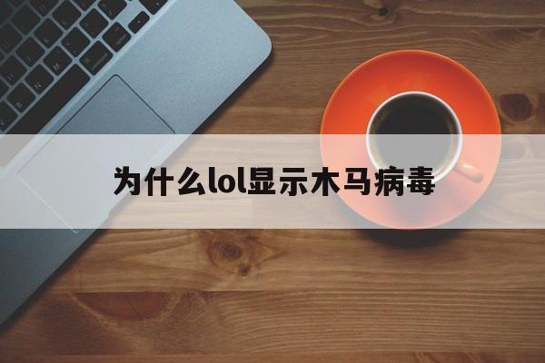 为什么lol显示木马病毒（lol显示感染木马病毒）