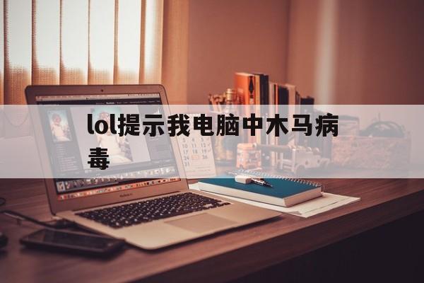 lol提示我电脑中木马病毒（lol说电脑感染了木马）