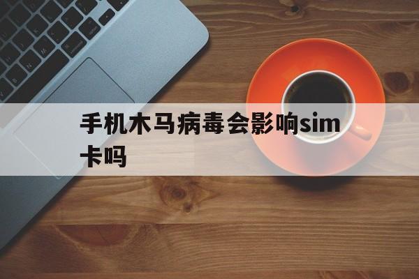 手机木马病毒会影响sim卡吗（病毒损害sim卡）