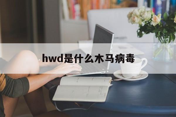 hwd是什么木马病毒（木马病毒的介绍）