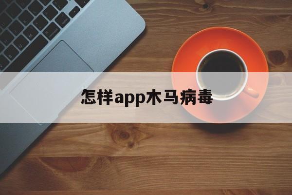 怎样app木马病毒（手机app木马病毒）