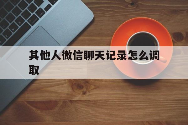 其他人微信聊天记录怎么调取（怎么调取他人的微信聊天记录）