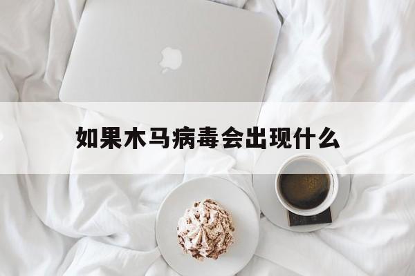 如果木马病毒会出现什么（木马病毒会怎样）