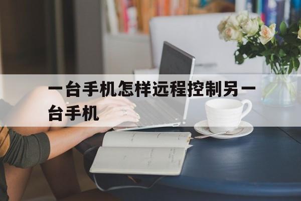 一台手机怎样远程控制另一台手机（手机如何远程控制另外一台手机）