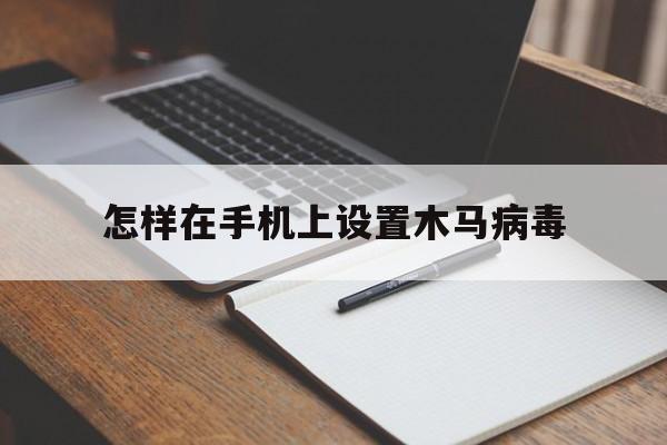 怎样在手机上设置木马病毒（手机如何防木马病毒）