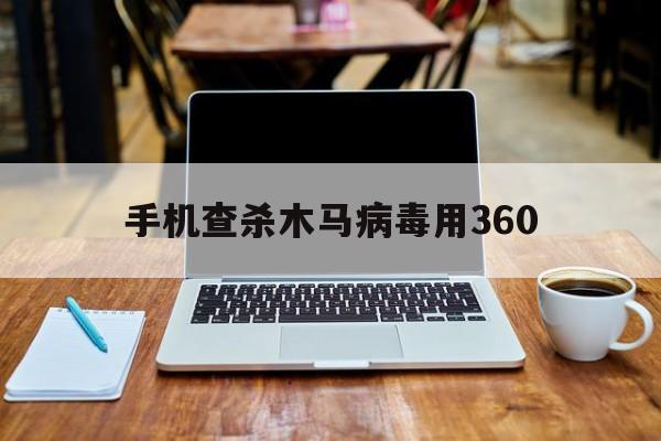 手机查杀木马病毒用360（360能查杀木马吗）