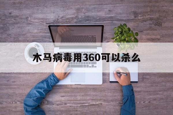 木马病毒用360可以杀么（360可以查杀木马吗）