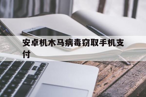 安卓机木马病毒窃取手机支付（手机木马程序能窃取手机上的哪些信息）