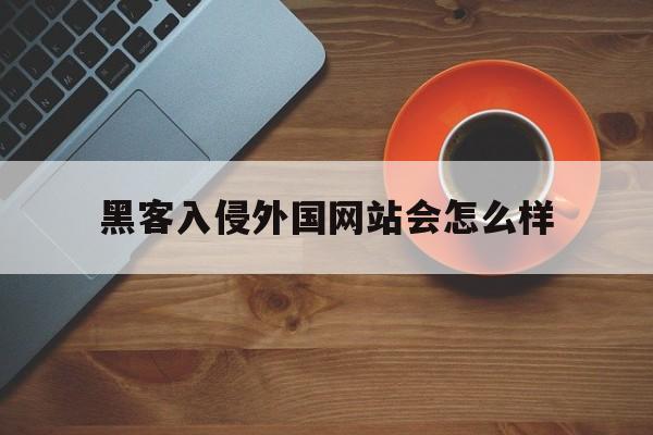 黑客入侵外国网站会怎么样（黑客怎么入侵网站的）