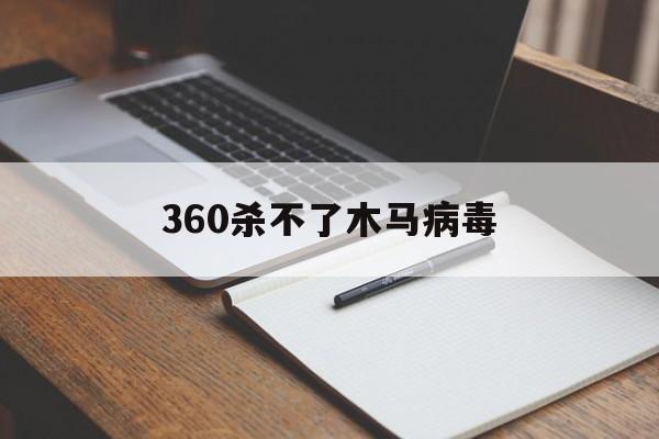 360杀不了木马病毒（木马病毒360清除不了怎么办）