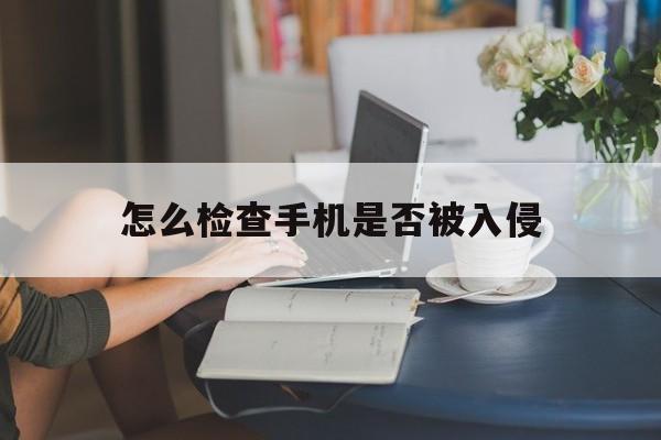 怎么检查手机是否被入侵（如何知道手机是否被入侵）