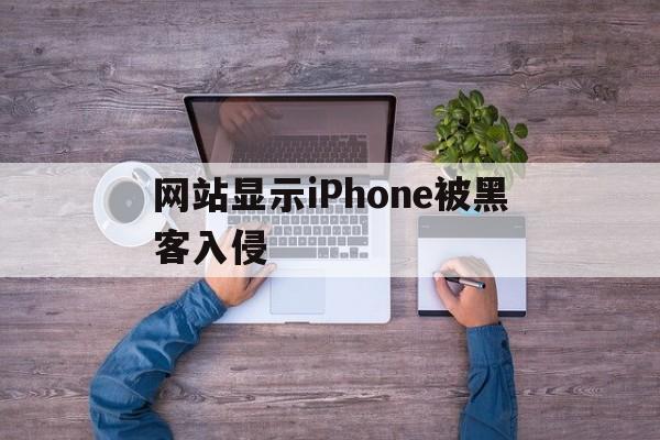 网站显示iPhone被黑客入侵（打开网站显示iphone被黑客入侵）