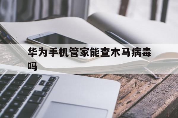 华为手机管家能查木马病毒吗（华为手机中木马病毒了怎么清除）