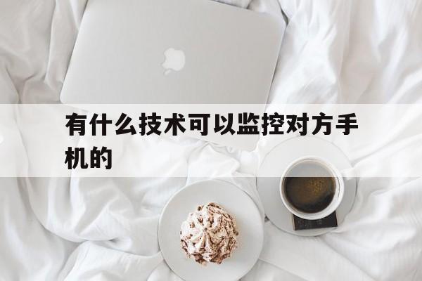 有什么技术可以监控对方手机的（手机能监控对方在干啥吗?）