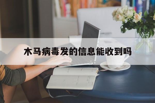 木马病毒发的信息能收到吗（收到邮件说有木马病毒）