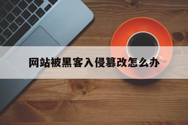 网站被黑客入侵篡改怎么办（网站被恶意篡改怎么办）